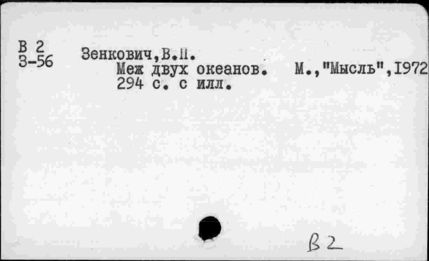 ﻿о Зенкович,В.11.
Меж двух океанов. М.,"Мысль”,1972 294 с. с илл.